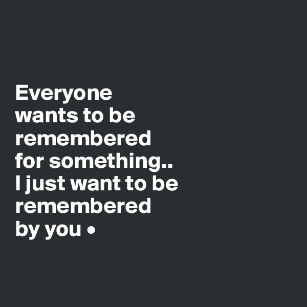 


Everyone
wants to be
remembered
for something..
I just want to be remembered
by you •

