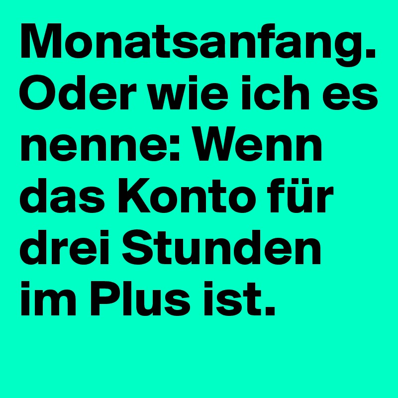 Monatsanfang. Oder wie ich es nenne: Wenn das Konto für drei Stunden im Plus ist.