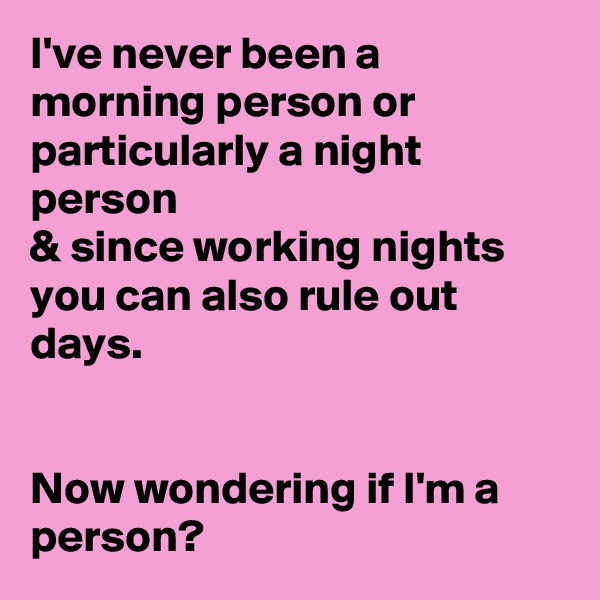 I've never been a morning person or particularly a night person 
& since working nights you can also rule out days.


Now wondering if I'm a person?