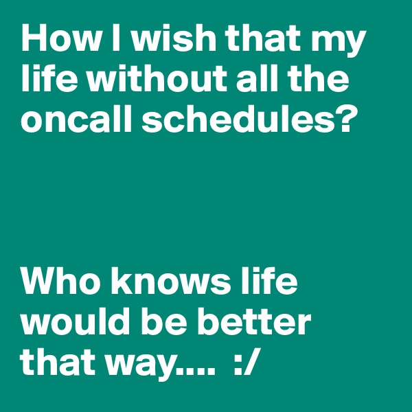 How I wish that my life without all the oncall schedules? 



Who knows life would be better that way....  :/