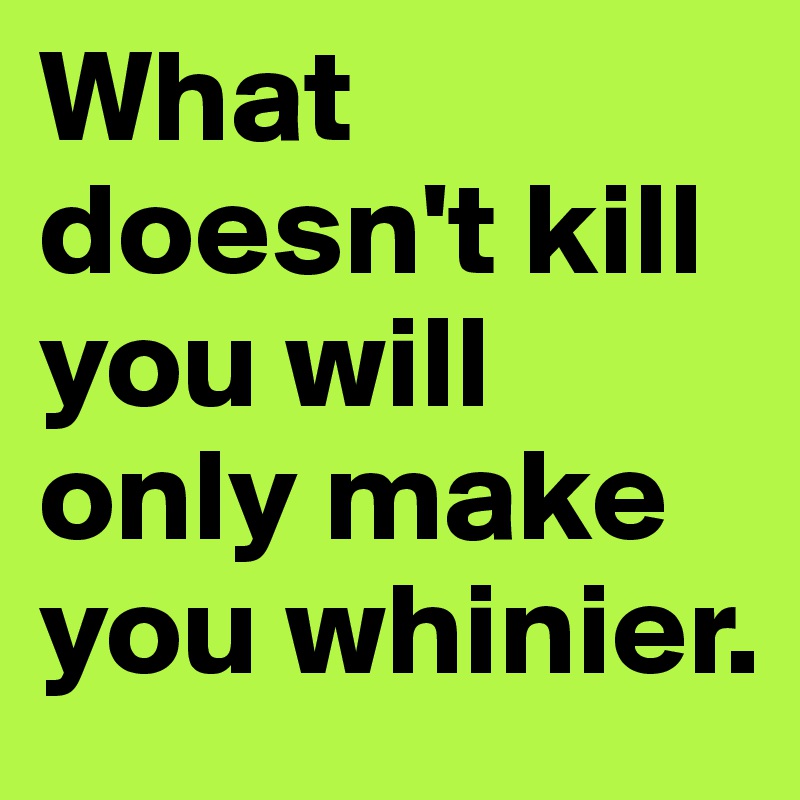 What doesn't kill you will only make you whinier. 