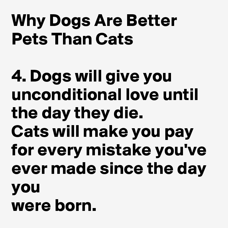 Why Dogs Are Better Pets Than Cats

4. Dogs will give you unconditional love until the day they die.
Cats will make you pay for every mistake you've ever made since the day you
were born.