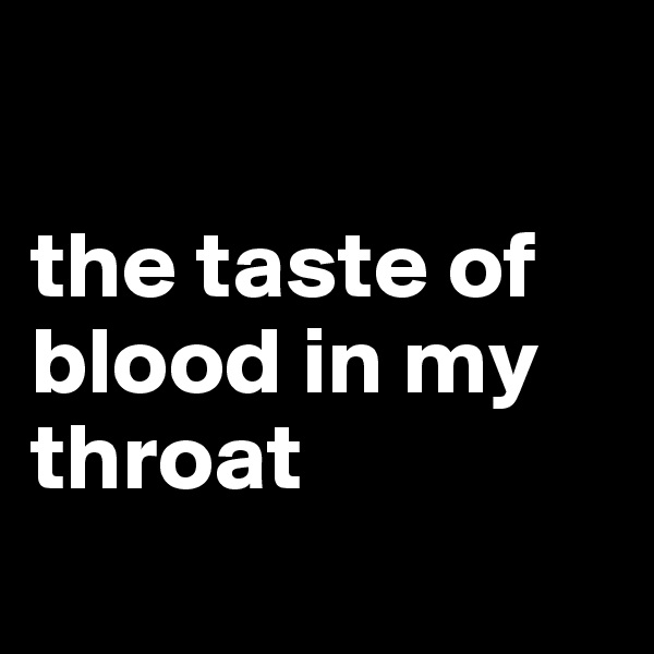 

the taste of blood in my throat
