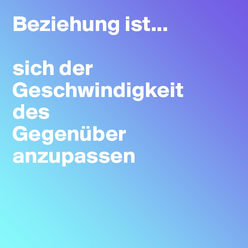 Beziehung ist...

sich der
Geschwindigkeit
des 
Gegenüber
anzupassen

 
