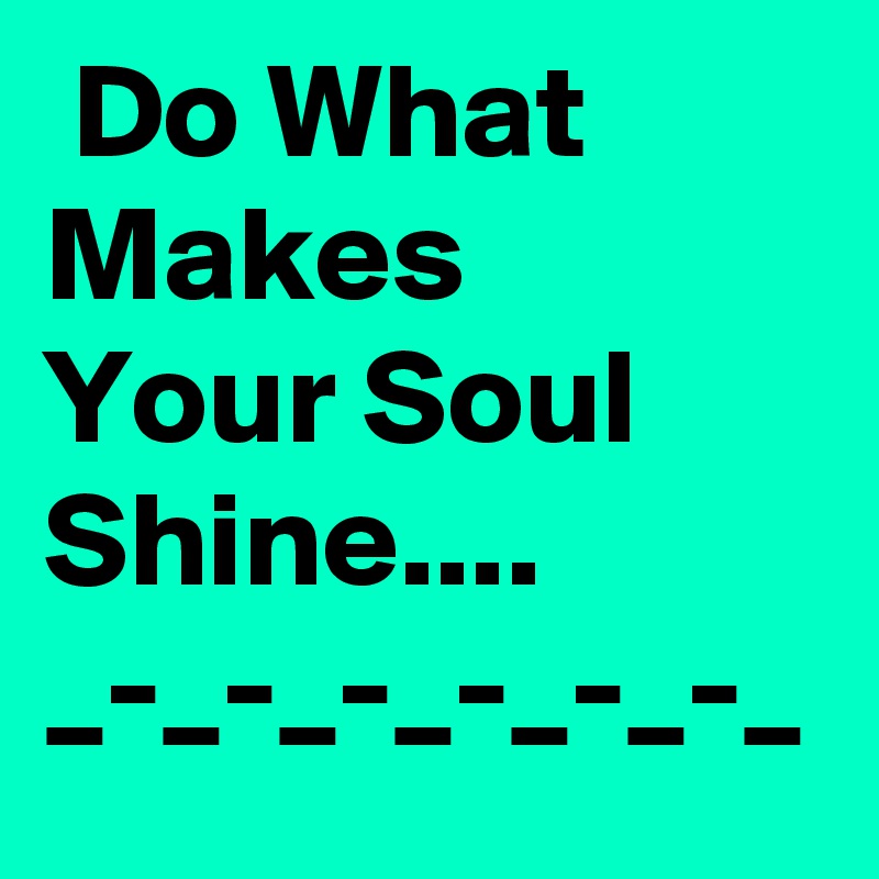  Do What       Makes           Your Soul     Shine....
_-_-_-_-_-_-_