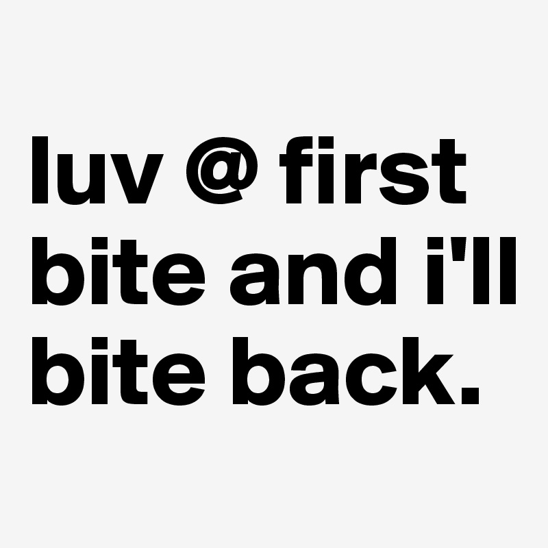 
luv @ first bite and i'll bite back.