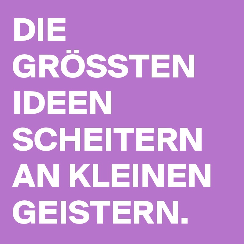 DIE GRÖSSTEN IDEEN SCHEITERN AN KLEINEN GEISTERN.