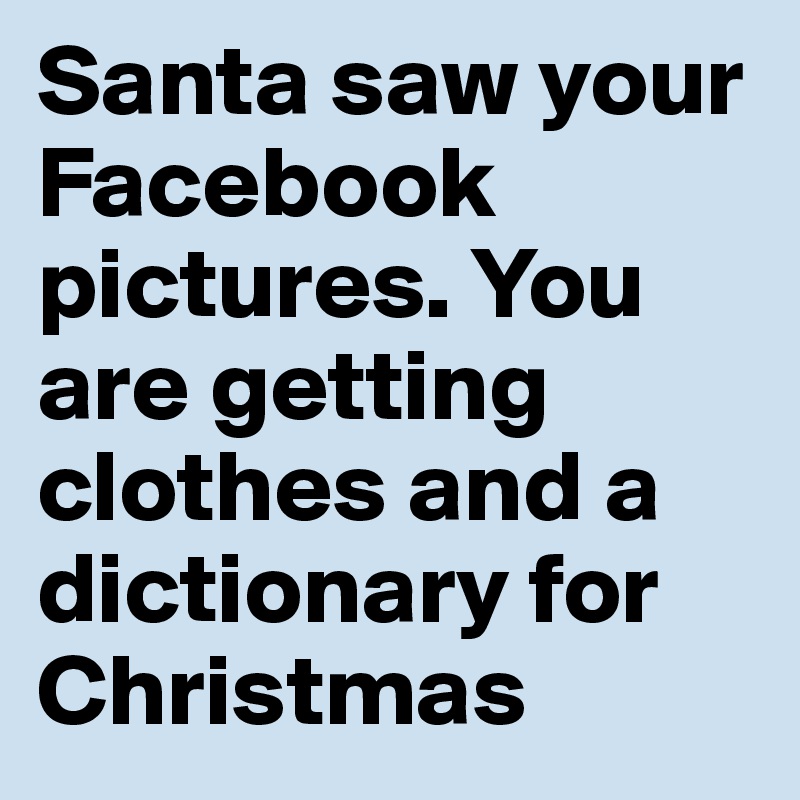 Santa saw your Facebook  pictures. You are getting clothes and a dictionary for Christmas