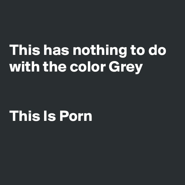 

This has nothing to do with the color Grey


This Is Porn


