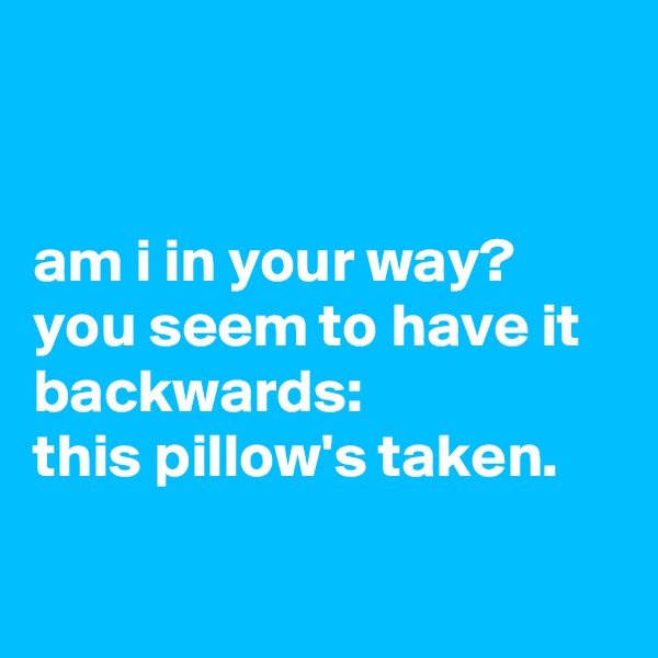 


am i in your way?
you seem to have it backwards:
this pillow's taken.

