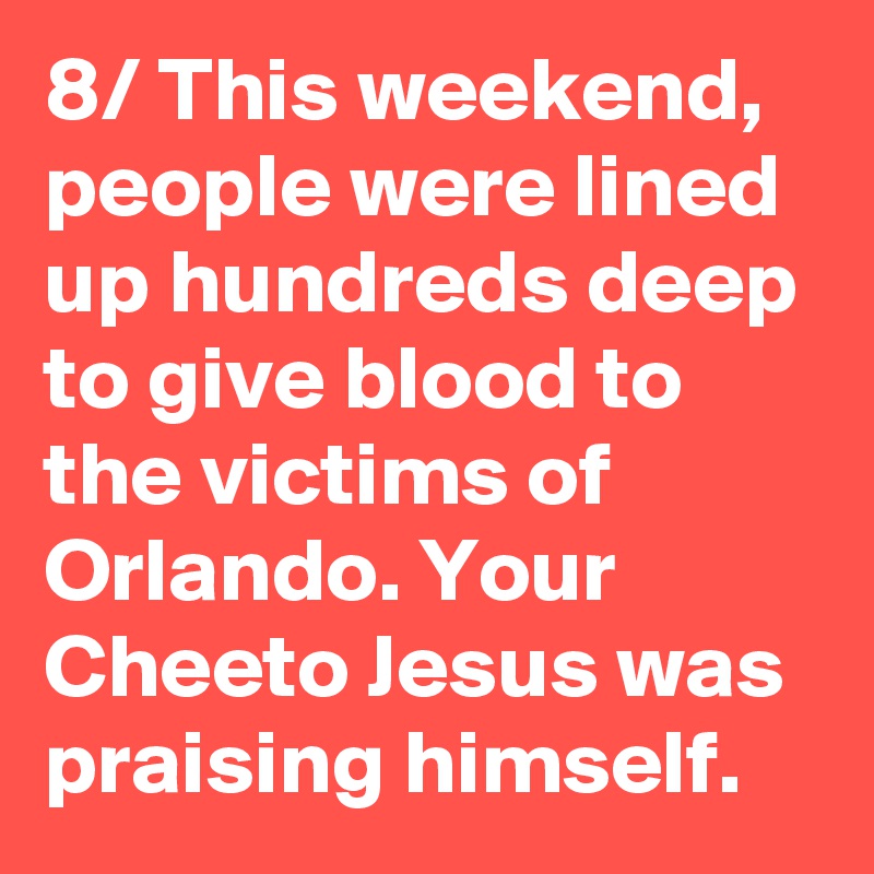 8/ This weekend, people were lined up hundreds deep to give blood to the victims of Orlando. Your Cheeto Jesus was praising himself.