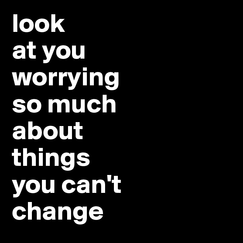 look 
at you 
worrying 
so much 
about 
things 
you can't 
change 