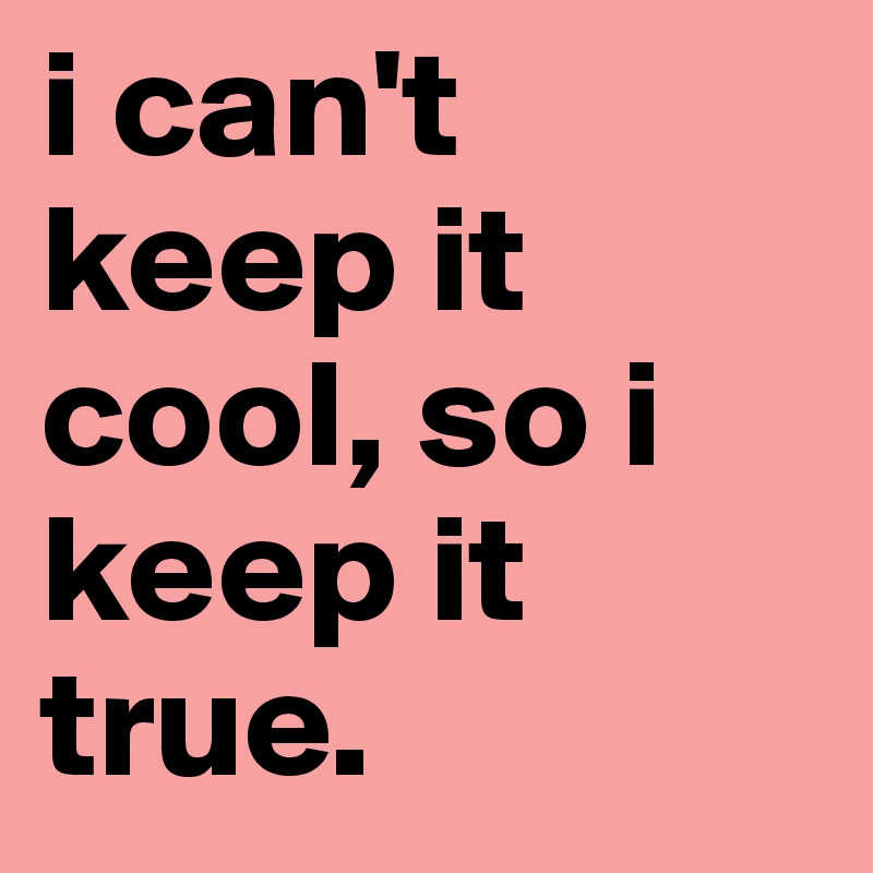 i can't keep it cool, so i keep it true.