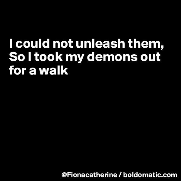 

I could not unleash them,
So I took my demons out for a walk






