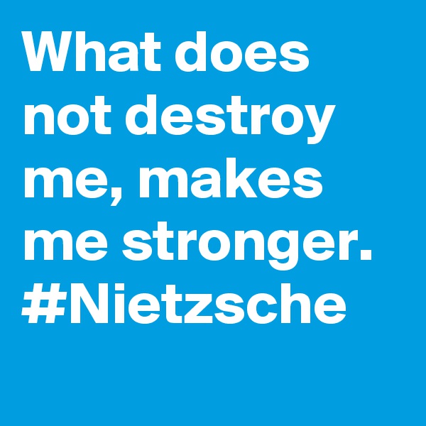 What does not destroy me, makes me stronger. #Nietzsche