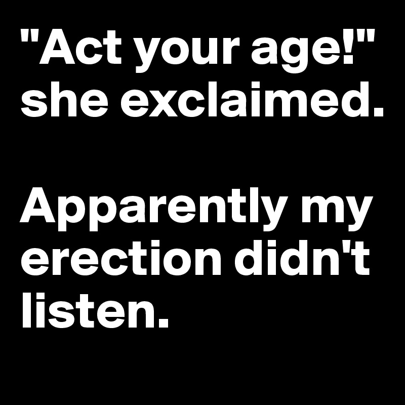 "Act your age!" she exclaimed.

Apparently my erection didn't listen.