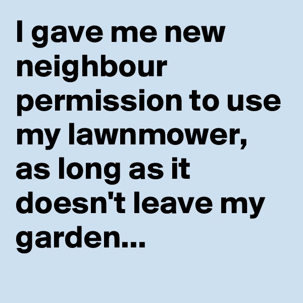 I gave me new neighbour permission to use my lawnmower,
as long as it doesn't leave my
garden...