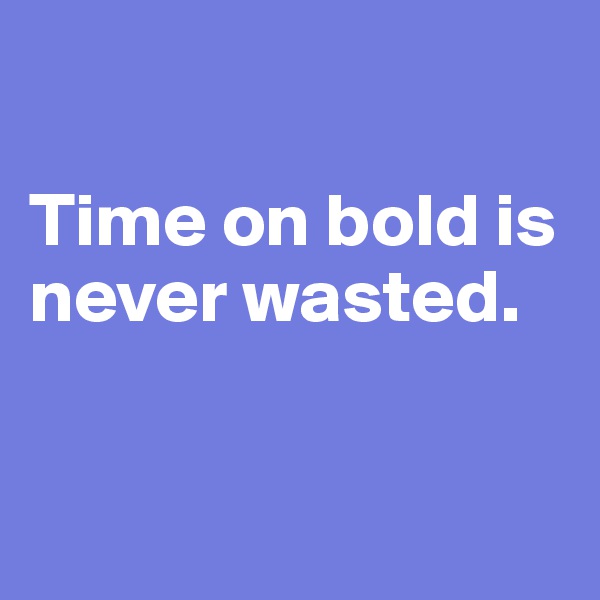 

Time on bold is never wasted.



