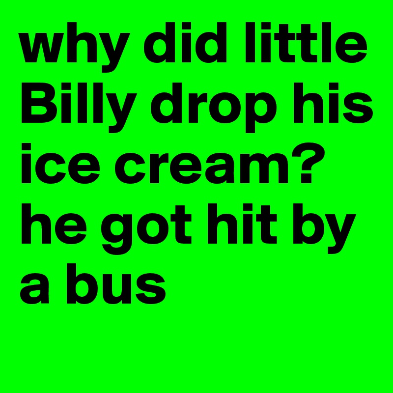 why did little Billy drop his ice cream?
he got hit by a bus