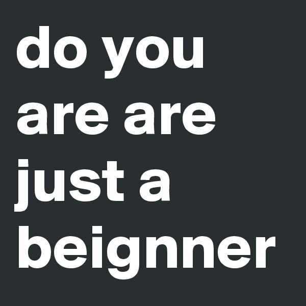 do you are are just a beignner