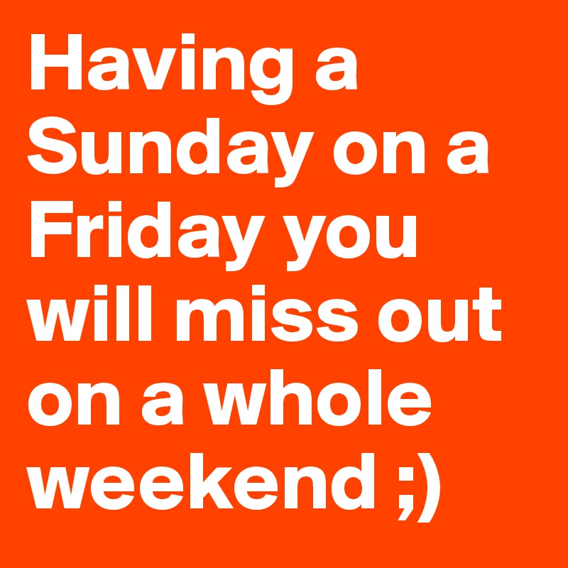 Having a Sunday on a Friday you will miss out on a whole weekend ;)
