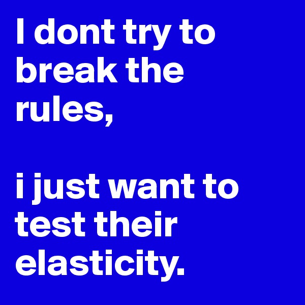 I dont try to break the rules,

i just want to test their elasticity.