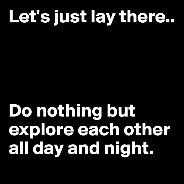Let's just lay there..




Do nothing but explore each other all day and night.