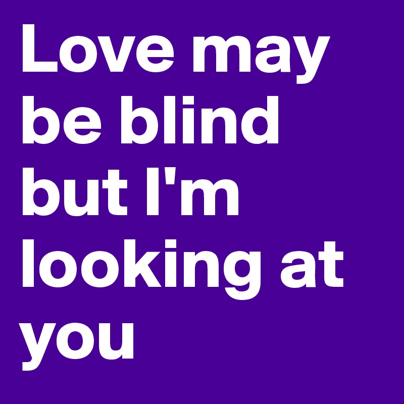 Love may be blind but I'm looking at you