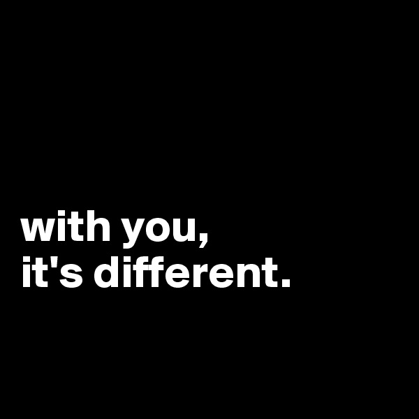



with you,
it's different.

