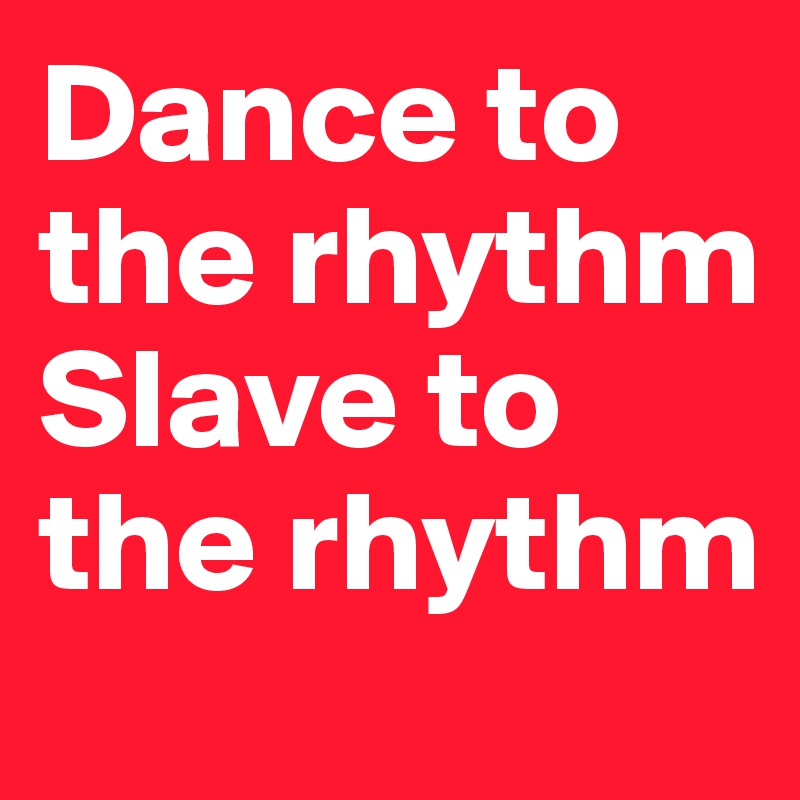 Dance to the rhythm
Slave to the rhythm