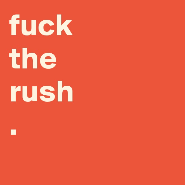 fuck 
the
rush
.
