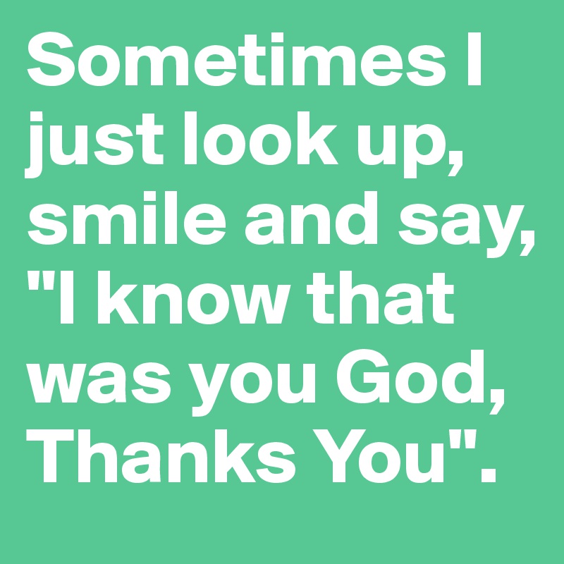 Sometimes I just look up, smile and say, "I know that was you God, Thanks You".