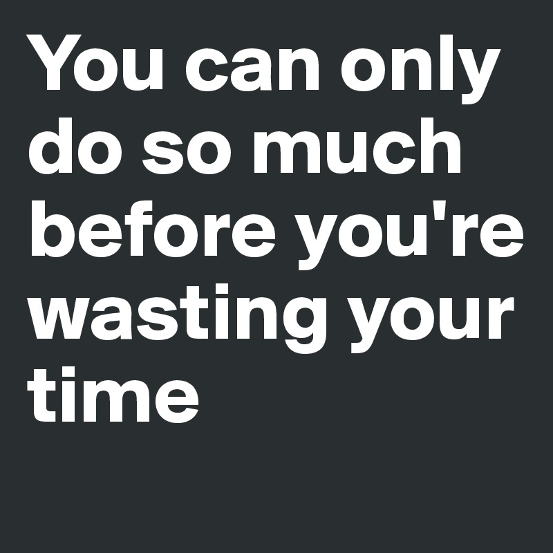 You can only do so much before you're wasting your time