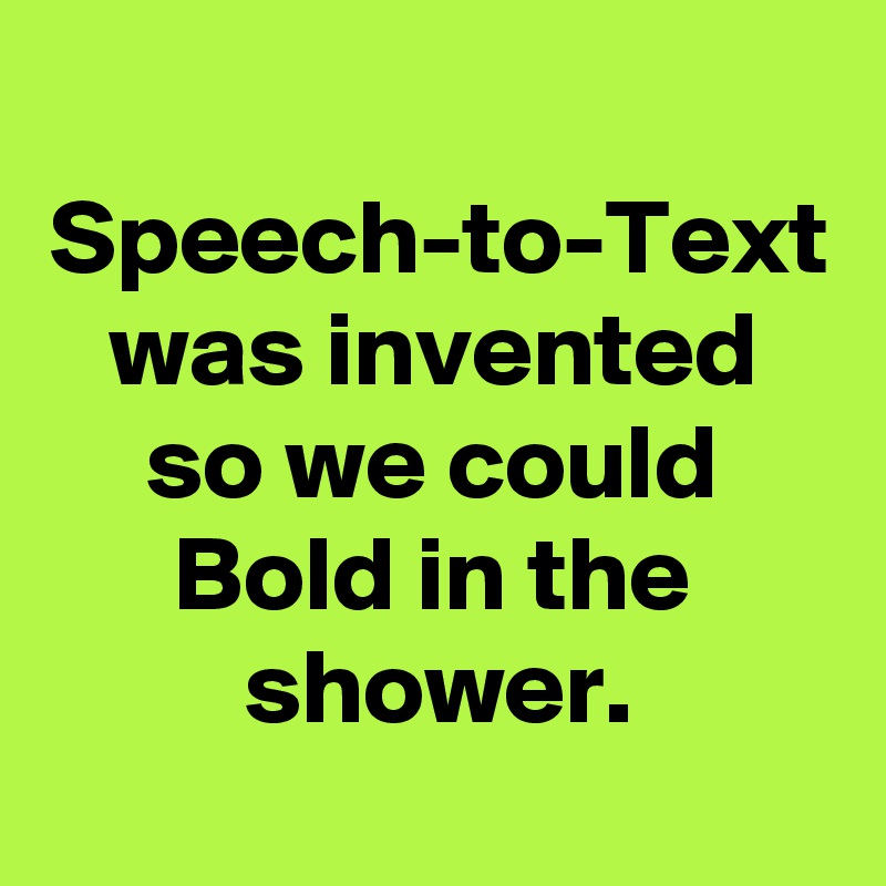 Speech-to-Text was invented
so we could Bold in the shower.