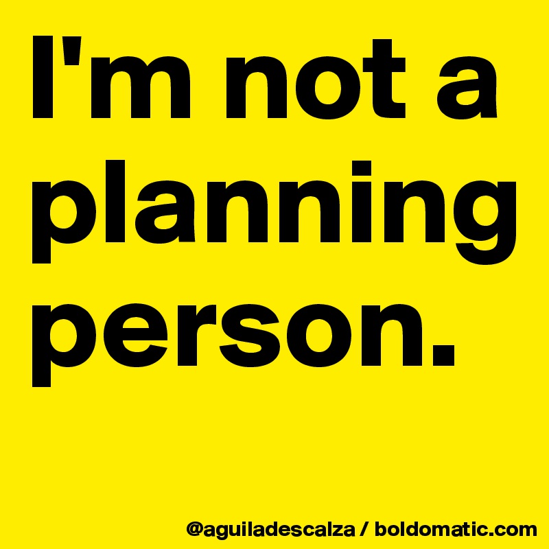 I'm not a planning person.