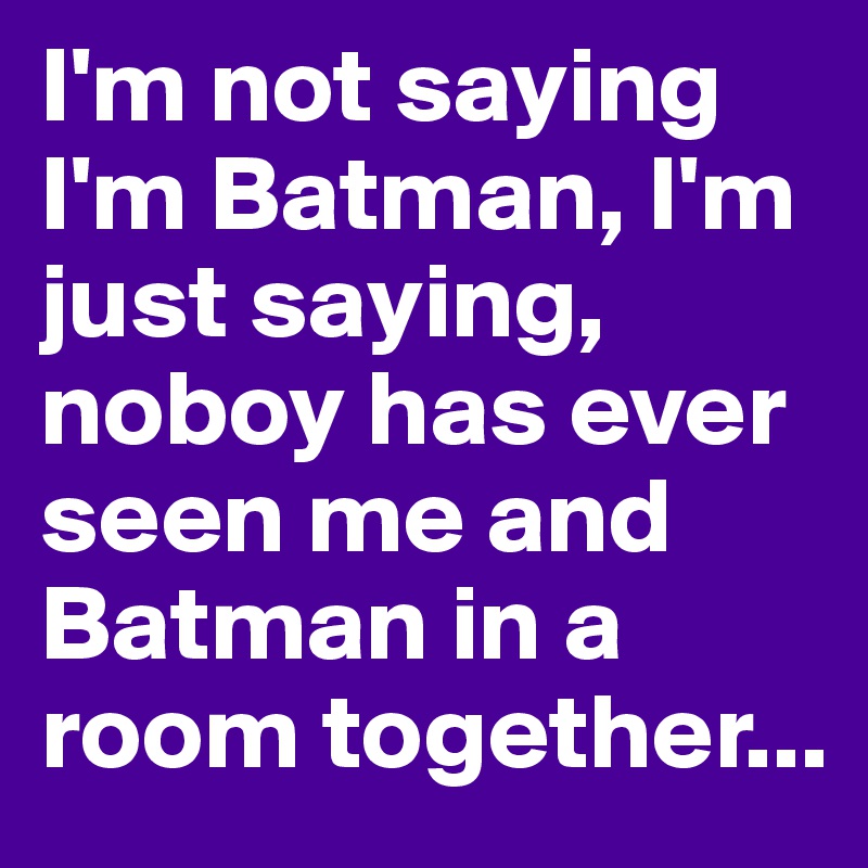I'm not saying I'm Batman, I'm  just saying, noboy has ever seen me and Batman in a room together...