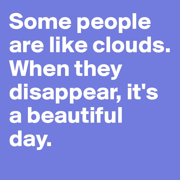 Some people are like clouds. When they disappear, it's a beautiful
day.