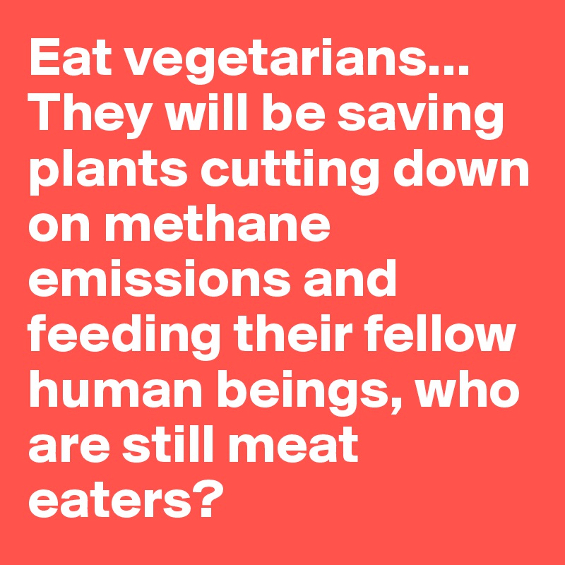 Eat vegetarians... They will be saving plants cutting down on methane emissions and feeding their fellow human beings, who are still meat eaters?