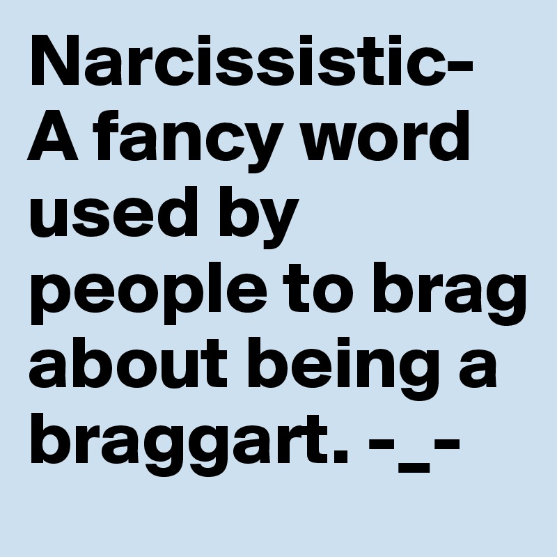 Narcissistic- A fancy word used by people to brag about being a braggart. -_- 
