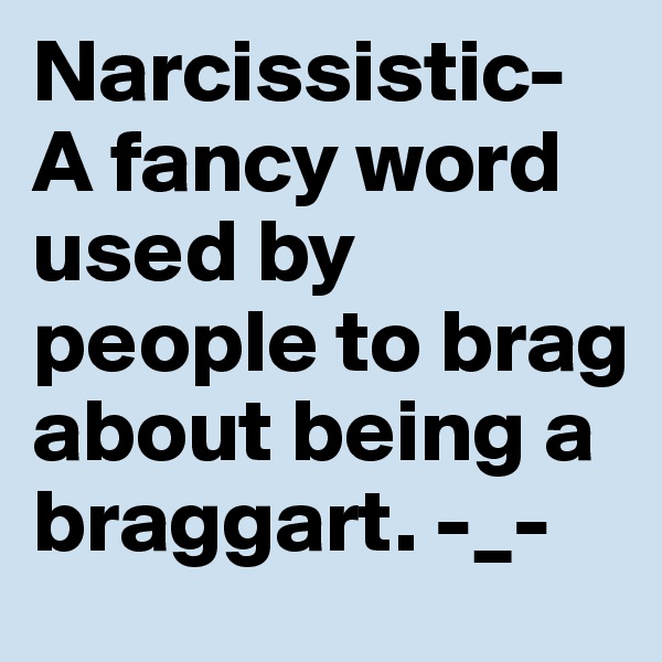 Narcissistic- A fancy word used by people to brag about being a braggart. -_- 