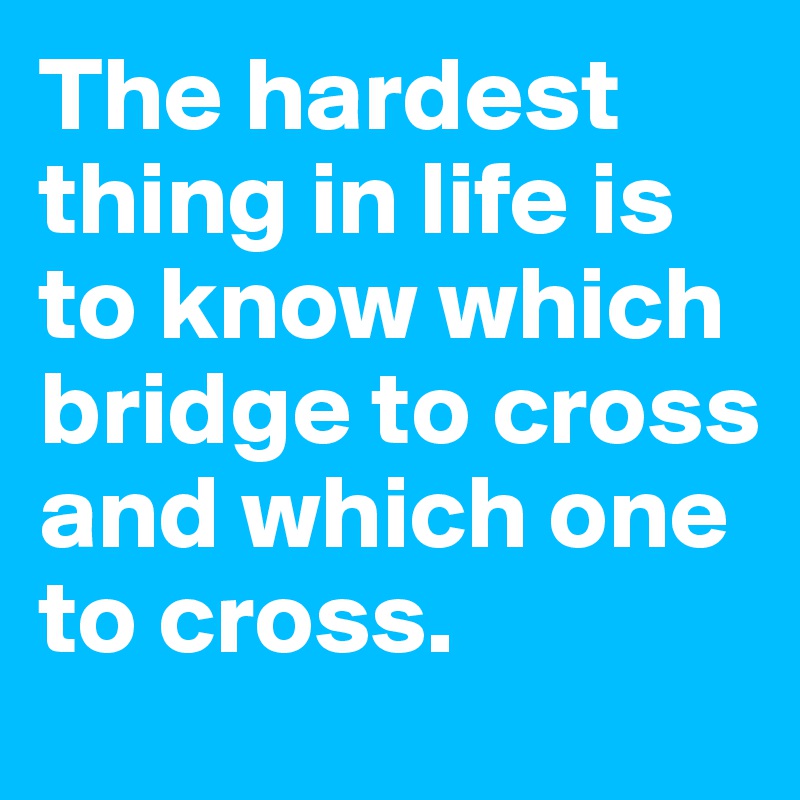 The hardest thing in life is to know which bridge to cross and which one to cross.