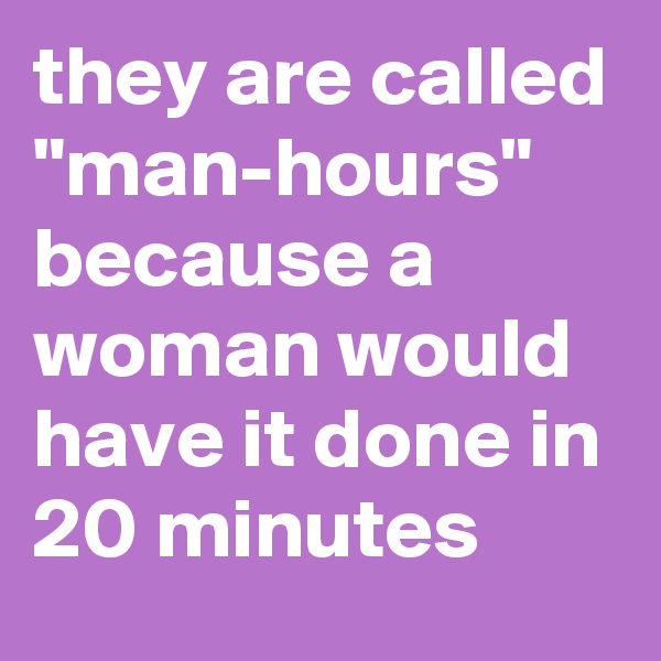 they are called "man-hours" because a woman would have it done in 20 minutes 