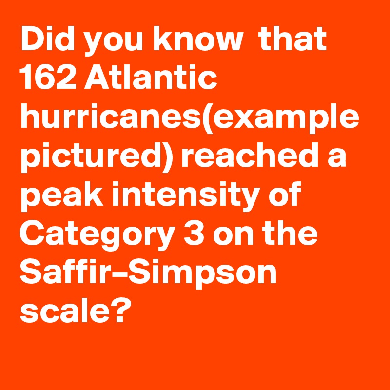 Did you know  that 162 Atlantic hurricanes(example pictured) reached a peak intensity of Category 3 on the Saffir–Simpson scale?
