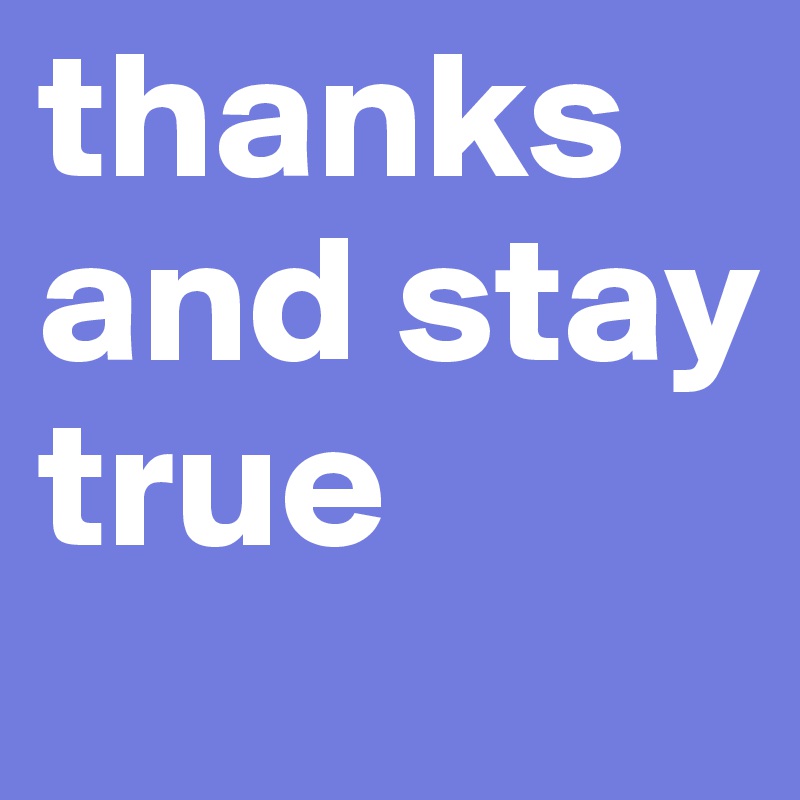 thanks and stay true