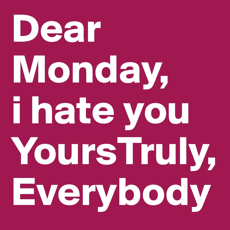 Dear Monday,
i hate you YoursTruly, Everybody