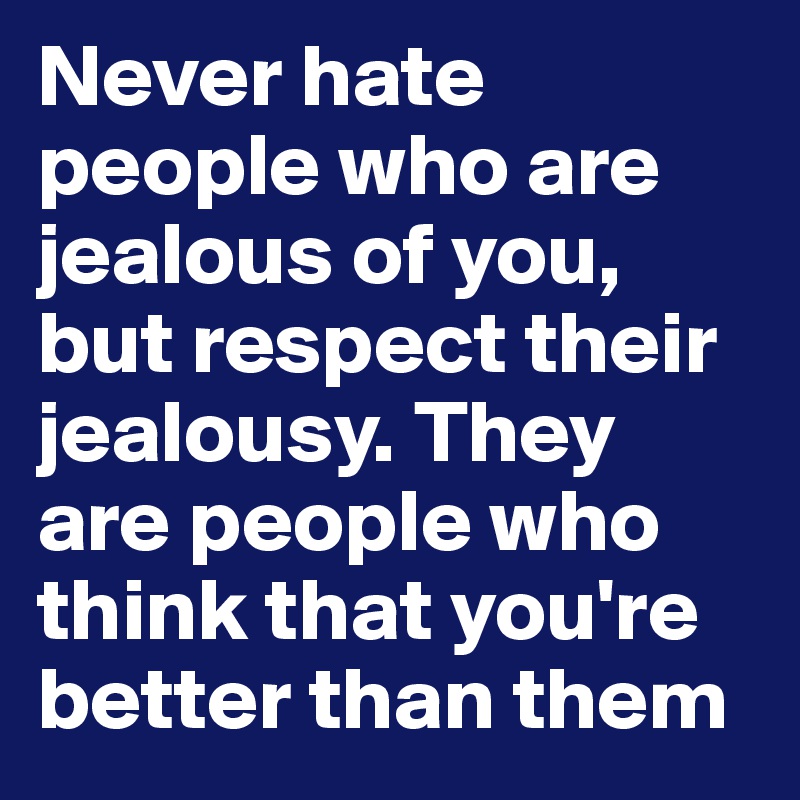 Never hate people who are jealous of you, but respect their jealousy. They are people who think that you're better than them
