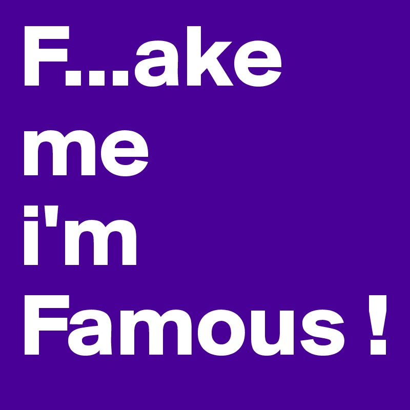F...ake me
i'm Famous !