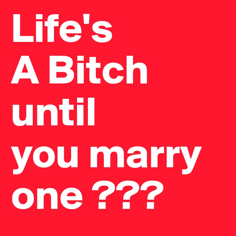 Life's 
A Bitch 
until
you marry one ???