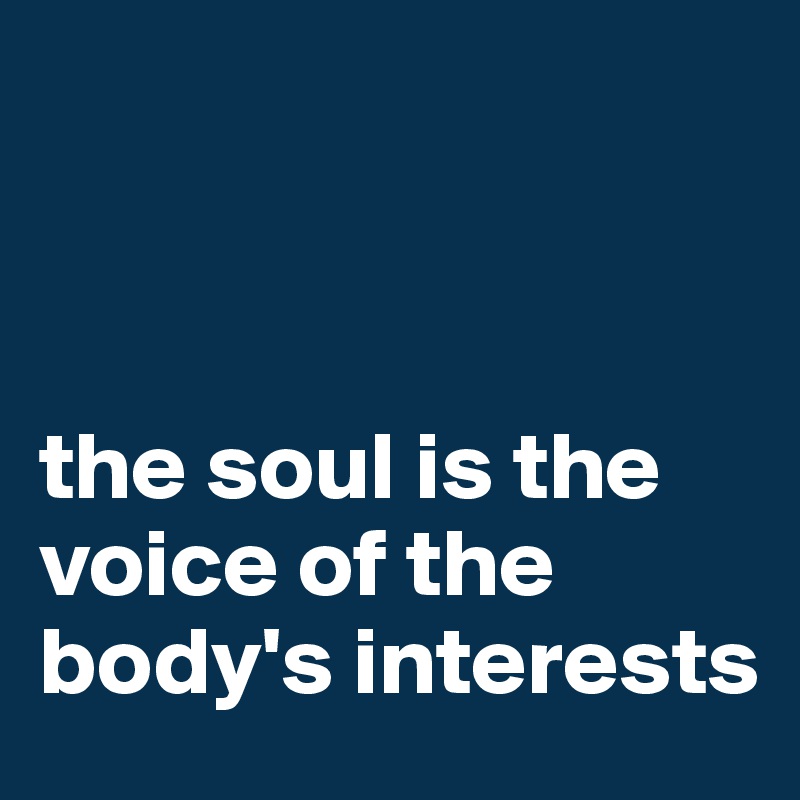 



the soul is the voice of the body's interests