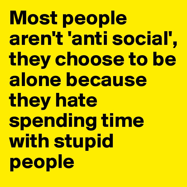 Most people   aren't 'anti social',
they choose to be      alone because   they hate spending time with stupid people 